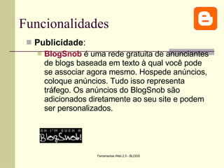 Funcionalidades Publicidade : BlogSnob  é uma rede gratuita de anunciantes de blogs baseada em texto à qual você pode se associar agora mesmo. Hospede anúncios, coloque anúncios. Tudo isso representa tráfego. Os anúncios do BlogSnob são adicionados diretamente ao seu site e podem ser personalizados.  