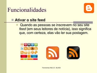 Funcionalidades Ativar o site feed Quando as pessoas se inscrevem no seu site  feed  (em seus leitores de notícia), isso significa que, com certeza, elas vão ler sua postagem.  