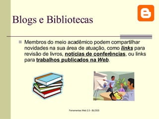 Blogs e Bibliotecas Membros do meio acadêmico podem compartilhar novidades na sua área de atuação, como  links  para revisão de livros,  notícias de conferências , ou links para  trabalhos publicados na  Web .  