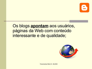 Os blogs  apontam  aos usuários, páginas da Web com conteúdo interessante e de qualidade; 