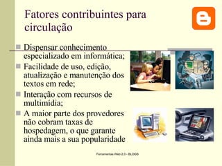 Fatores contribuintes para circulação Dispensar conhecimento especializado em informática; Facilidade de uso, edição, atualização e manutenção dos textos em rede; Interação com recursos de multimídia; A maior parte dos provedores não cobram taxas de hospedagem, o que garante ainda mais a sua popularidade   