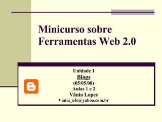 Minicurso sobre Ferramentas Web 2.0 Unidade 1 Blogs (05/05/08) Aulas 1 e 2 Vânia Lopes [email_address] 