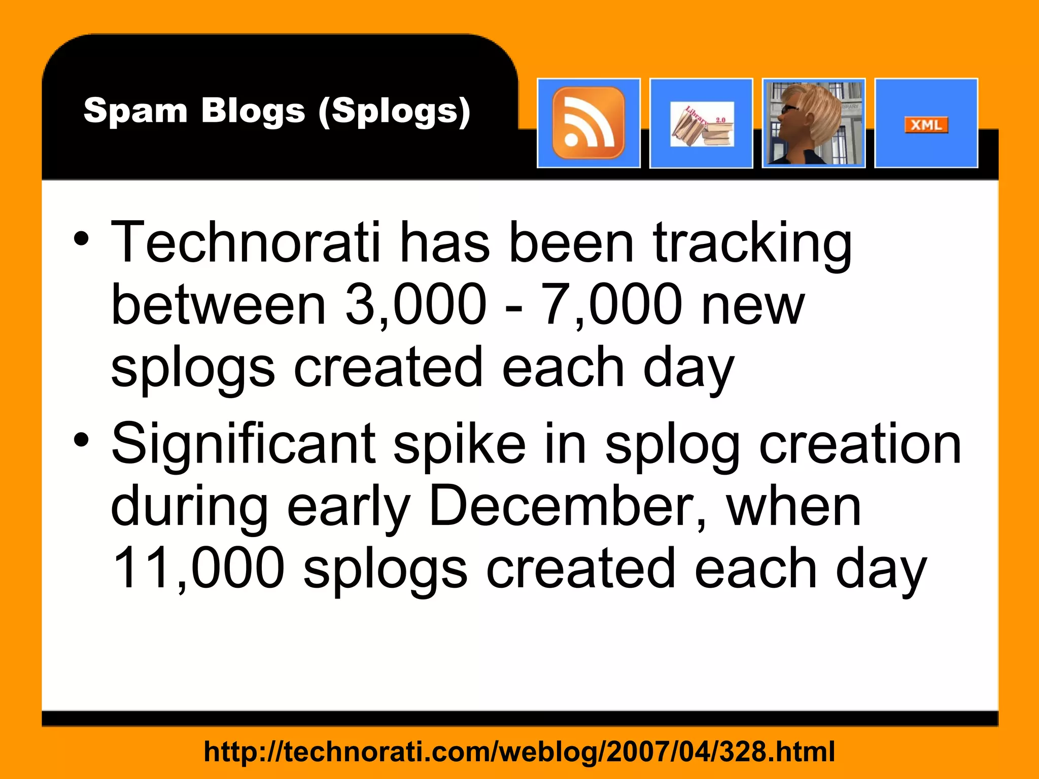 Spam Blogs (Splogs) Technorati has been tracking between 3,000 - 7,000 new splogs created each day Significant spike in splog creation during early December, when 11,000 splogs created each day http://technorati.com/weblog/2007/04/328.html 