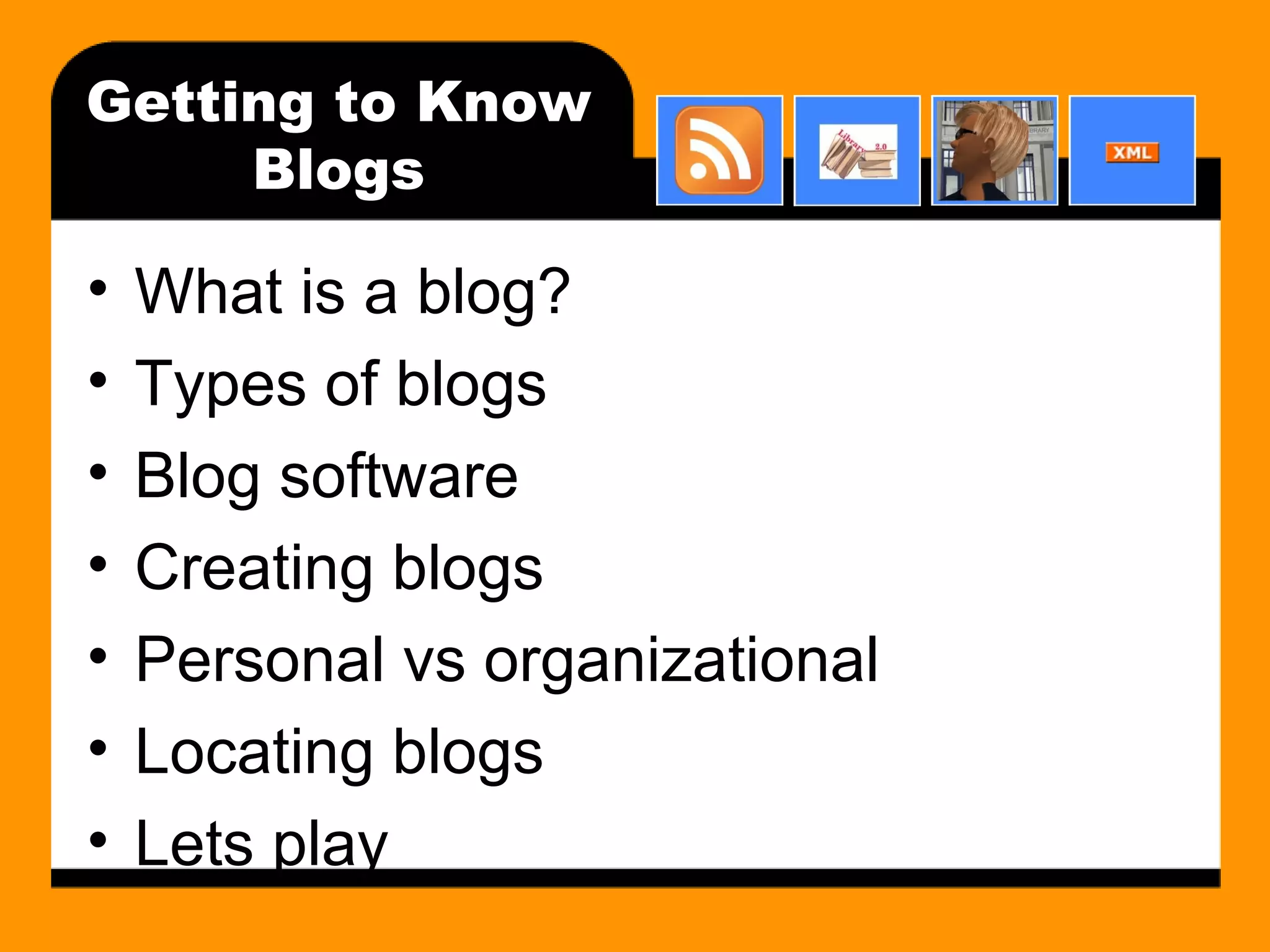 Getting to Know Blogs What is a blog? Types of blogs Blog software Creating blogs Personal vs organizational Locating blogs Lets play 