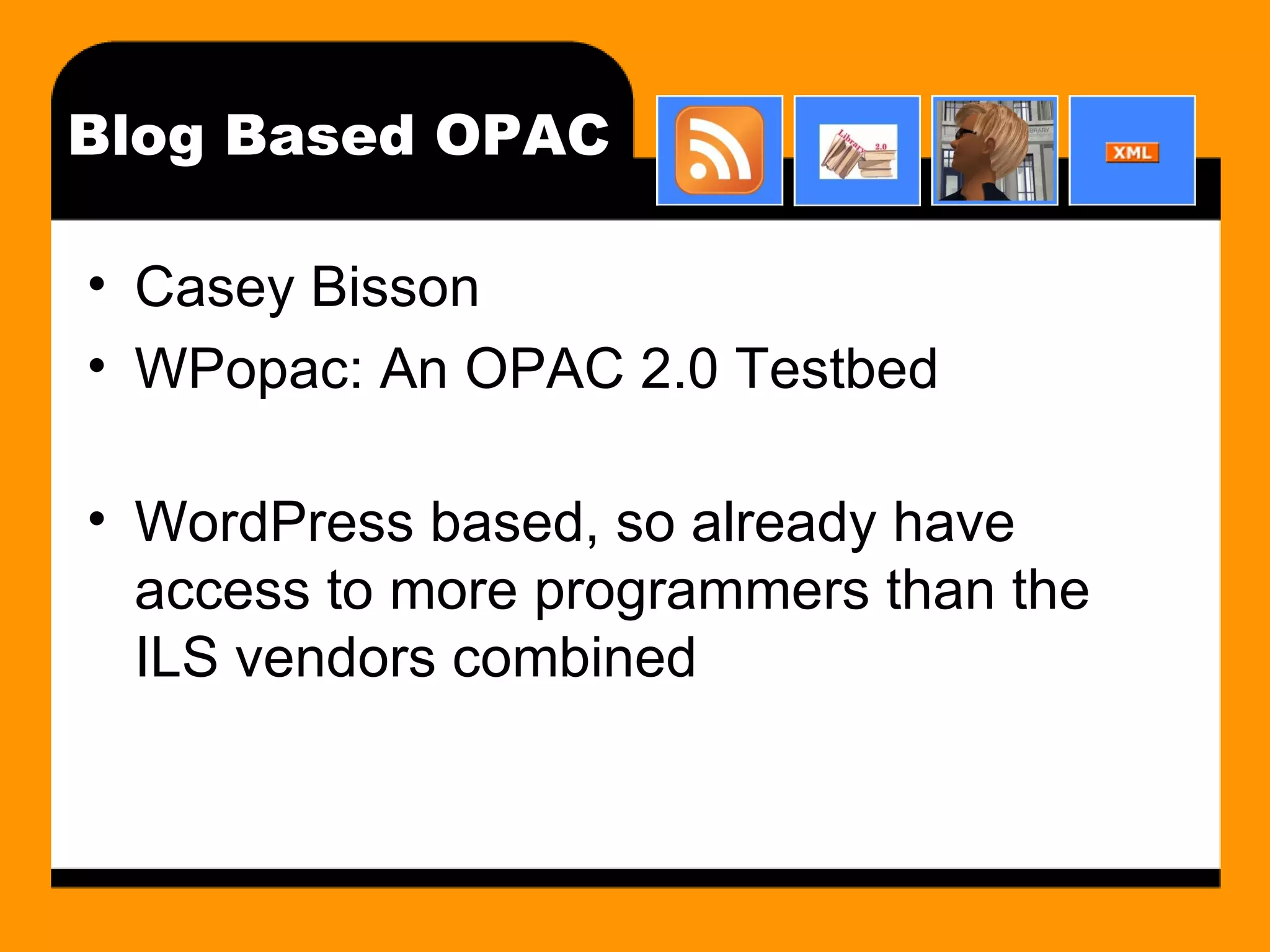 Blog Based OPAC Casey Bisson WPopac: An OPAC 2.0 Testbed  WordPress based, so already have access to more programmers than the ILS vendors combined 