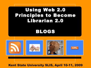 Kent State University SLIS, April 10-11, 2009 Using Web 2.0 Principles to Become Librarian 2.0 BLOGS 