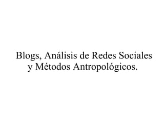Blogs, Análisis de Redes Sociales y Métodos Antropológicos.  