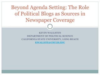 KEVIN WALLSTEN DEPARTMENT OF POLITICAL SCIENCE CALIFORNIA STATE UNIVERSITY, LONG BEACH [email_address] Beyond Agenda Setting: The Role of Political Blogs as Sources in Newspaper Coverage 