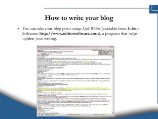 How to write your blog You can edit your blog posts using  Style Writer  (available from Editor Software:  http://www.editorsoftware.com ), a program that helps tighten your writing.  