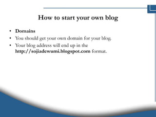How to start your own blog Domains You should get your own domain for your blog. Your blog address will end up in the  http://sojiadewumi.blogspot.com  format. 