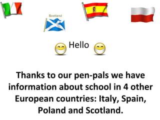 Hello


  Thanks to our pen-pals we have
information about school in 4 other
  European countries: Italy, Spain,
       Poland and Scotland.
 