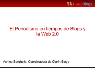 El Periodismo en tiempos de Blogs y la Web 2.0 Vanina Berghella, Coordinadora de Clarín Blogs 