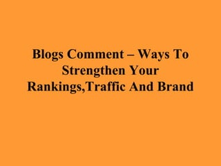 Blogs Comment – Ways To
      Strengthen Your
Rankings,Traffic And Brand
 