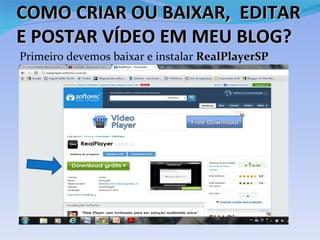 COMO CRIAR OU BAIXAR, EDITAR
E POSTAR VÍDEO EM MEU BLOG?
Primeiro devemos baixar e instalar RealPlayerSP
 
