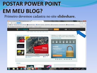 POSTAR POWER POINT
EM MEU BLOG?
Primeiro devemos cadastra no site slideshare.
 