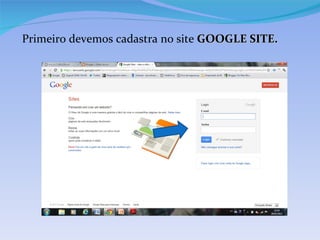 Primeiro devemos cadastra no site GOOGLE SITE.
 