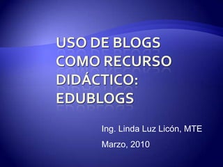 USO DE BLOGS COMO RECURSO DIDÁCTICO: Edublogs Ing. Linda Luz Licón, MTE Marzo, 2010 