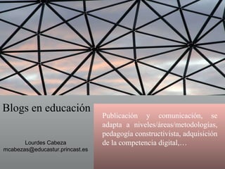 Blogs en educación Publicación y comunicación, se adapta a niveles/áreas/metodologías, pedagogía constructivista, adquisición de la competencia digital,… Lourdes Cabeza [email_address] 