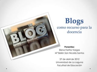 Blogs
 como recurso para la
      docencia


         Ponentes:
    Elena Fariña Vargas
Mª Belén San Nicolás Santos

    27 de abril de 2012
Universidad de La Laguna
 Facultad de Educación
 