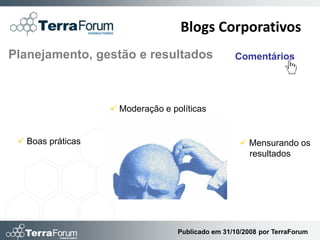 Blogs Corporativos
Planejamento, gestão e resultados                  Comentários




                    Moderação e políticas


  Boas práticas                                      Mensurando os
                                                       resultados




                                   Publicado em 31/10/2008 por TerraForum
 