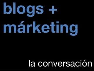 blogs + márketing la conversación 