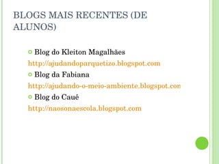 BLOGS MAIS RECENTES (DE ALUNOS) Blog do Kleiton Magalhães http://ajudandoparquetizo.blogspot.com Blog da Fabiana http://ajudando-o-meio-ambiente.blogspot.com Blog do Cauê http://naosonaescola.blogspot.com 