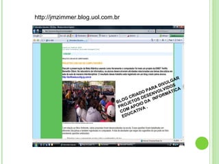 BLOG CRIADO PARA DIVULGAR PROJETOS DESENVOLVIDOS COM APOIO DA  INFORMÁTICA EDUCATIVA . http://jmzimmer.blog.uol.com.br 