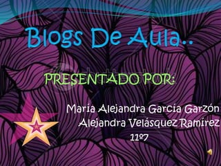 Blogs De Aula.. PRESENTADO POR: María Alejandra García Garzón Alejandra Velásquez Ramírez                     11º7 