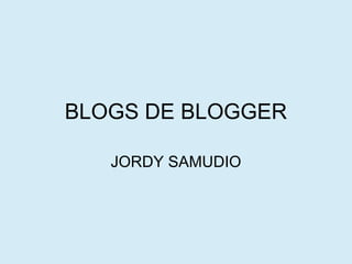 BLOGS DE BLOGGER
JORDY SAMUDIO
 