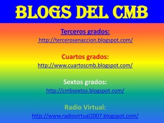 Blogs del CMB Terceros grados:  http://tercerosenaccion.blogspot.com/ Cuartos grados: http://www.cuartoscmb.blogspot.com/ Sextos grados: http://cmbsextos.blogspot.com/  Radio Virtual: http://www.radiovirtual2007.blogspot.com/ 