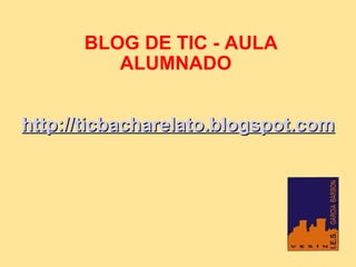     BLOG DE TIC - AULA ALUMNADO         http://ticbacharelato.blogspot.com 