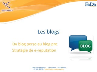 Les	
  blogs

Du	
  blog	
  perso	
  au	
  blog	
  pro
Stratégie	
  de	
  e-­‐reputa4on


                 FaDa social agency – 3 rue Copernic – 75116 Paris
                   09 520 420 40 – poke@fadasocialagency.com
 