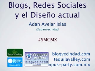Blogs, Redes Sociales
  y el Diseño actual
              Adan Avelar Islas
                 @adanvecindad


                  #SMCMX


                            blogvecindad.com
                             tequilavalley.com
México 2010              campus-party.com.mx
 