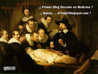 Medicina  2.0 ¿ Primer Blog Docente en Medicina ? ¿ Quizás … drTulp@blogspot.com ? Medicina  2.0 
