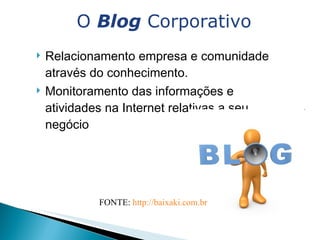 Relacionamento empresa e comunidade através do conhecimento.  Monitoramento das informações e atividades na Internet relativas a seu negócio O  Blog  Corporativo FONTE:  http://baixaki.com.br   