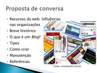 Recursos da web: influências nas organizações  Breve histórico O que é um  Blog ? Tipos  Como criar  Manutenção Referências Fonte: screamyell.com.br   