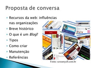 Recursos da web: influências nas organizações  Breve histórico O que é um  Blog ? Tipos  Como criar  Manutenção Referências Fonte: screamyell.com.br   