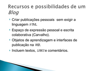 Criar publicações pessoais  sem exigir a linguagem  html .  Espaço de expressão pessoal e escrita colaborativa (Carvalho).  Objetos de aprendizagem e interfaces de publicação na  web .  Incluem textos,  links  e comentários. 