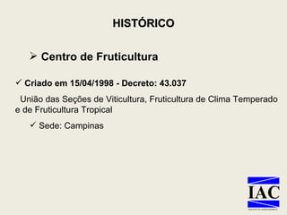 Centro de Fruticultura Criado em 15/04/1998 - Decreto: 43.037  União das Seções de Viticultura, Fruticultura de Clima Temperado e de Fruticultura Tropical  Sede: Campinas HISTÓRICO 