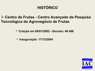Centro de Frutas - Centro Avançado de Pesquisa Tecnológica do Agronegócio de Frutas Criação em 08/01/2002 - Decreto: 46.488  Inauguração: 17/12/2004 HISTÓRICO 
