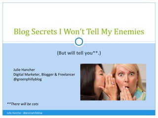Blog Secrets I Won’t Tell My Enemies
(But will tell you**.)
Julie Hancher
Digital Marketer, Blogger & Freelancer
@greenphillyblog

**There will be cats
Julie Hancher - @greenphillyblog

 