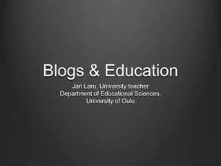 Blogs & Education Jari Laru, UniversityteacherDepartment of Educational Sciences,University of Oulu 
