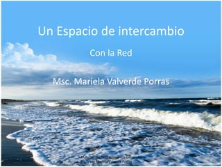 Un Espacio de intercambio
             Con la Red

  Msc. Mariela Valverde Porras




        Material con fines educativos elaborado
             por Mariela Valverde Porras
 