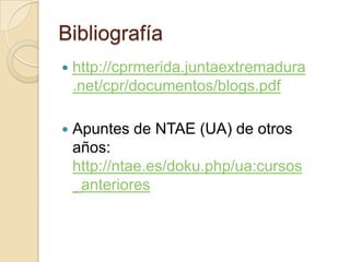 Bibliografíahttp://cprmerida.juntaextremadura.net/cpr/documentos/blogs.pdfApuntes de NTAE (UA) de otros años: http://ntae.es/doku.php/ua:cursos_anteriores
