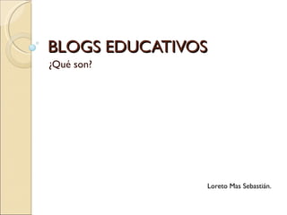 BLOGS EDUCATIVOS ¿Qué son? Loreto Mas Sebastián. 