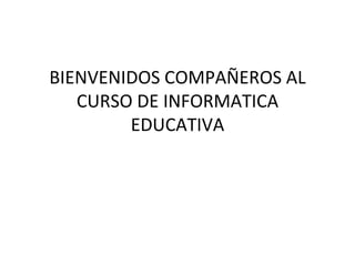 BIENVENIDOS COMPAÑEROS AL
   CURSO DE INFORMATICA
        EDUCATIVA
 