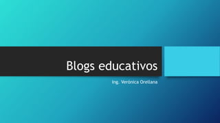 Blogs educativos
Ing. Verónica Orellana
 