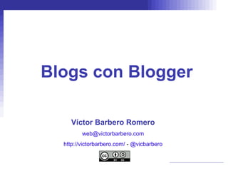 Blogs con Blogger Víctor Barbero Romero [email_address] http://victorbarbero.com/   -  @vicbarbero 
