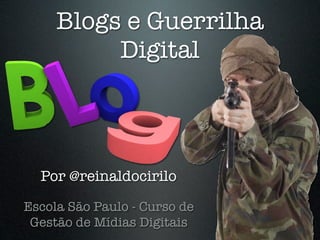 Blogs e Guerrilha
Digital
Escola São Paulo - Curso de
Gestão de Mídias Digitais
Por @reinaldocirilo
 