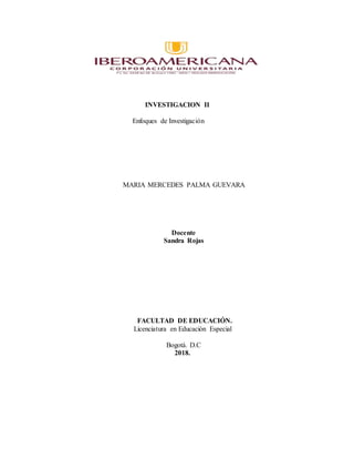 INVESTIGACION II
Enfoques de Investigación
MARIA MERCEDES PALMA GUEVARA
Docente
Sandra Rojas
FACULTAD DE EDUCACIÓN.
Licenciatura en Educación Especial
Bogotá. D.C
2018.
 